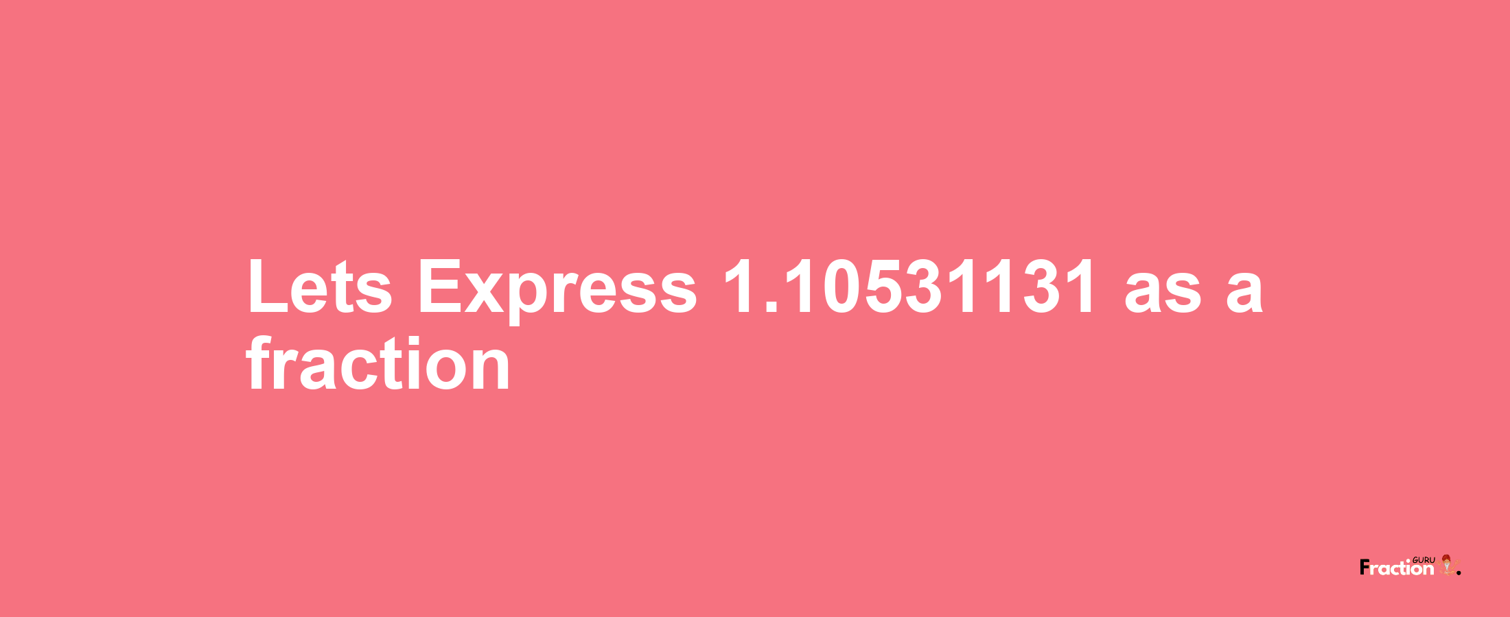 Lets Express 1.10531131 as afraction